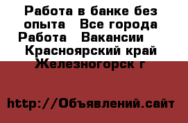 Работа в банке без опыта - Все города Работа » Вакансии   . Красноярский край,Железногорск г.